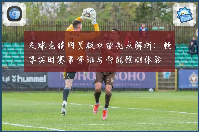 足球竞猜网页版功能亮点解析：畅享实时赛事资讯与智能预测体验