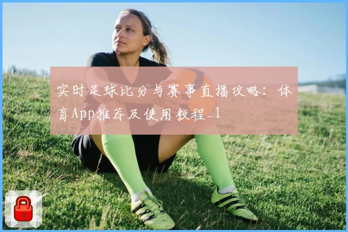 实时足球比分与赛事直播攻略：体育App推荐及使用教程_1