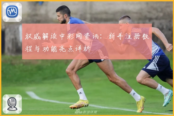 权威解读中彩网资讯:新手注册教程与功能亮点详析