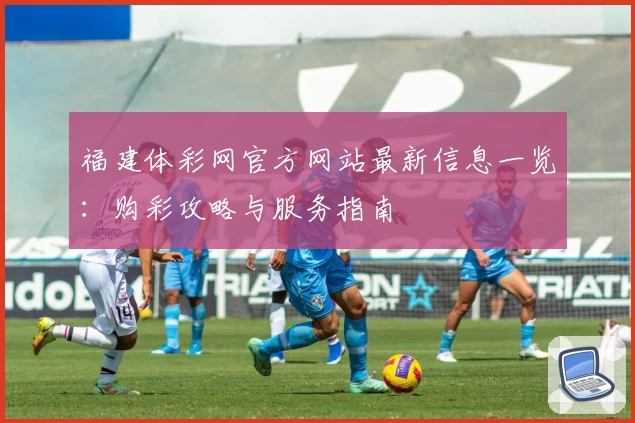福建体彩网官方网站最新信息一览:购彩攻略与服务指南