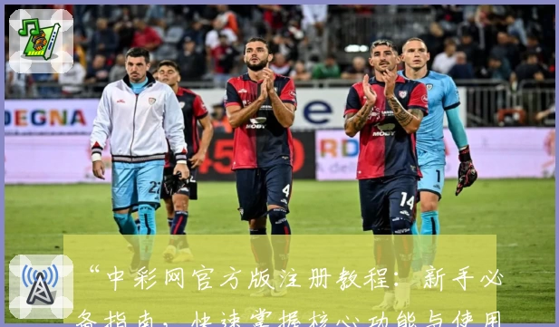“中彩网官方版注册教程：新手必备指南，快速掌握核心功能与使用技巧”