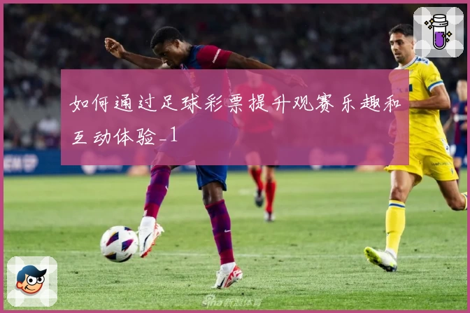 如何通过足球彩票提升观赛乐趣和互动体验_1