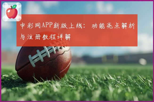 中彩网APP新版上线:功能亮点解析与注册教程详解