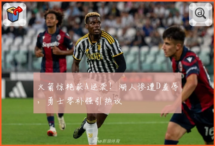 火箭惊艳获A逆袭！湖人惨遭D羞辱，勇士零补强引热议