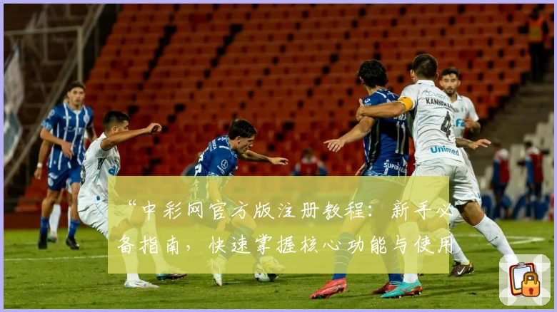 “中彩网官方版注册教程：新手必备指南，快速掌握核心功能与使用技巧”