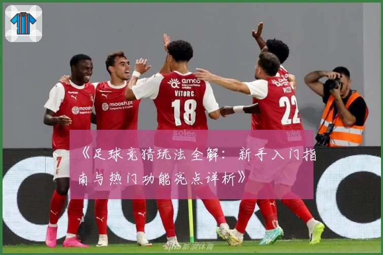 《足球竞猜玩法全解：新手入门指南与热门功能亮点详析》