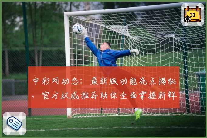中彩网动态：最新版功能亮点揭秘，官方权威推荐助你全面掌握新鲜资讯