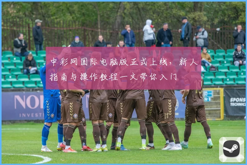 中彩网国际电脑版正式上线，新人指南与操作教程一文带你入门