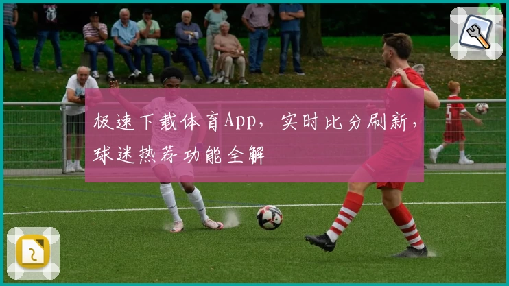 极速下载体育App，实时比分刷新，球迷热荐功能全解