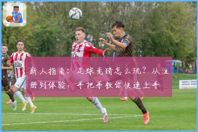 新人指南：足球竞猜怎么玩？从注册到体验，手把手教你快速上手