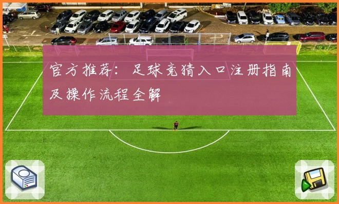 官方推荐：足球竞猜入口注册指南及操作流程全解